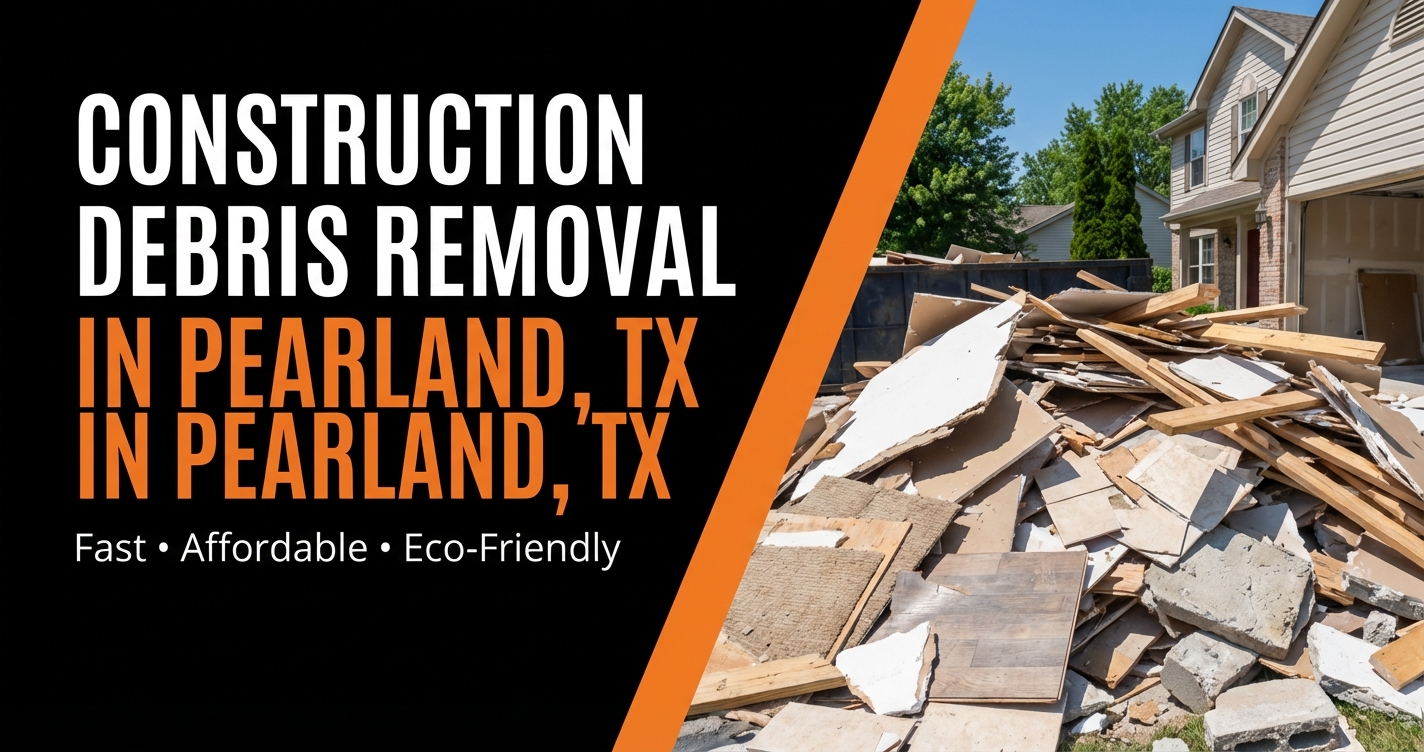 Construction Debris Removal in Pearland, TX — Fast, Affordable, Eco-Friendly